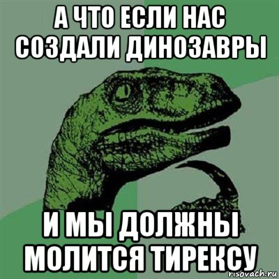 а что если нас создали динозавры и мы должны молится тирексу, Мем Филосораптор