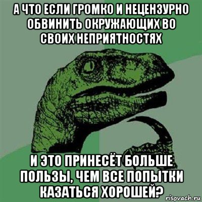 а что если громко и нецензурно обвинить окружающих во своих неприятностях и это принесёт больше пользы, чем все попытки казаться хорошей?, Мем Филосораптор