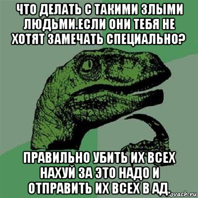 что делать с такими злыми людьми.если они тебя не хотят замечать специально? правильно убить их всех нахуй за это надо и отправить их всех в ад., Мем Филосораптор