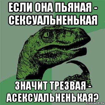 если она пьяная - сексуальненькая значит трезвая - асексуальненькая?, Мем Филосораптор