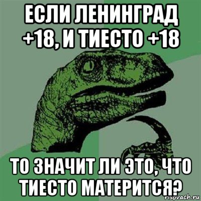 если ленинград +18, и тиесто +18 то значит ли это, что тиесто матерится?, Мем Филосораптор