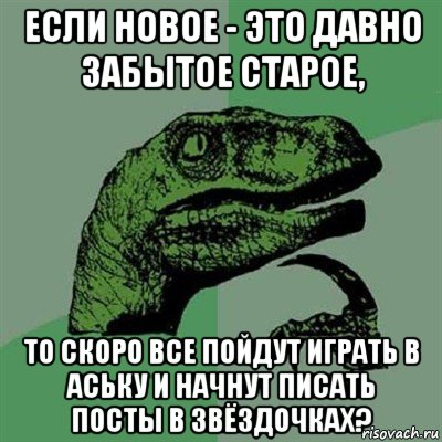 если новое - это давно забытое старое, то скоро все пойдут играть в аську и начнут писать посты в звёздочках?, Мем Филосораптор