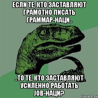 если те, кто заставляют грамотно писать граммар-наци.. ..то те, кто заставляют усиленно работать job-наци?, Мем Филосораптор