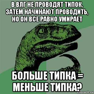 в влг не проводят типок, затем начинают проводить, но он все равно умирает больше типка = меньше типка?, Мем Филосораптор