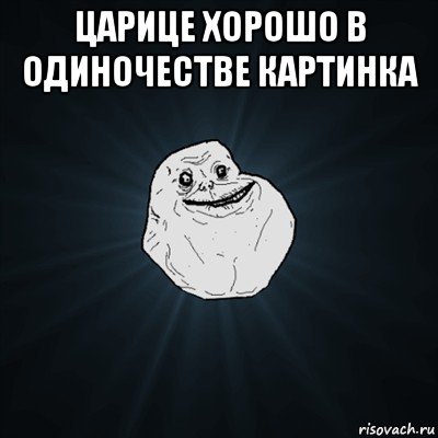 царице хорошо в одиночестве картинка , Мем Forever Alone