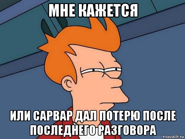 мне кажется или сарвар дал потерю после последнего разговора, Мем  Фрай (мне кажется или)