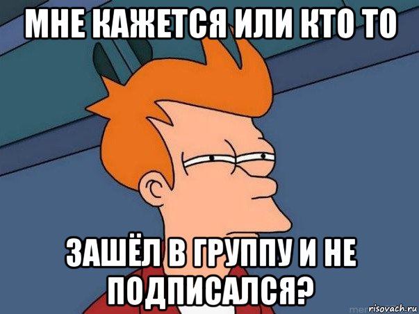 мне кажется или кто то зашёл в группу и не подписался?, Мем  Фрай (мне кажется или)