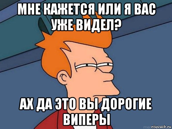 мне кажется или я вас уже видел? ах да это вы дорогие виперы, Мем  Фрай (мне кажется или)