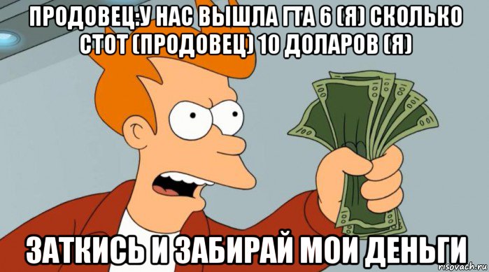 продовец:у нас вышла гта 6 (я) сколько стот (продовец) 10 доларов (я) заткись и забирай мои деньги, Мем Заткнись и возьми мои деньги