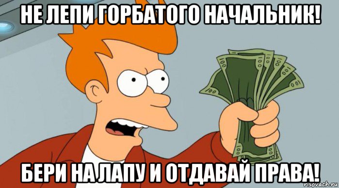 не лепи горбатого начальник! бери на лапу и отдавай права!, Мем Заткнись и возьми мои деньги