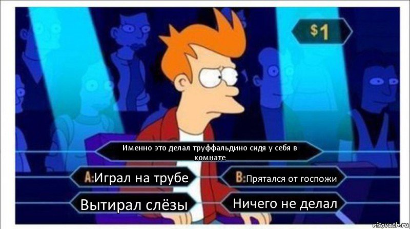 Именно это делал труффальдино сидя у себя в комнате Играл на трубе Прятался от госпожи Вытирал слёзы Ничего не делал, Комикс  фрай кто хочет стать миллионером