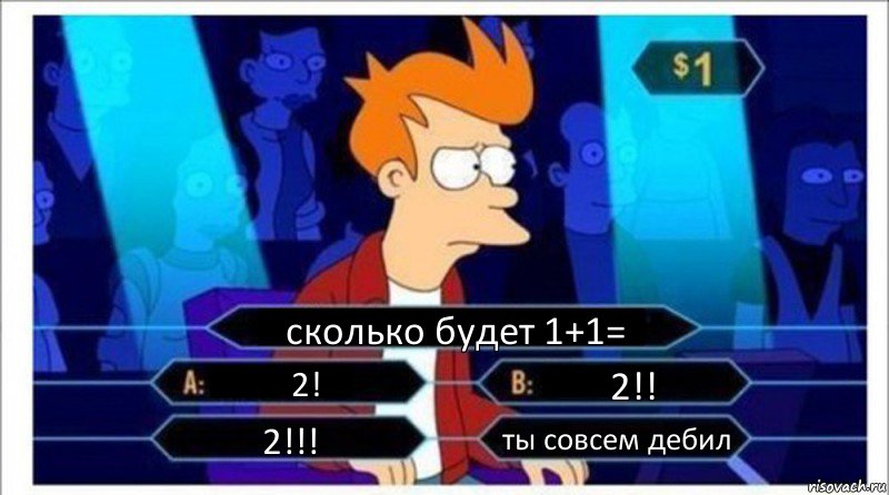 сколько будет 1+1= 2! 2!! 2!!! ты совсем дебил