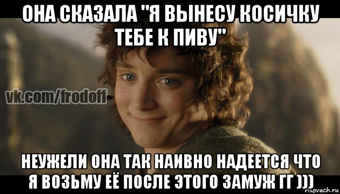 она сказала "я вынесу косичку тебе к пиву" неужели она так наивно надеется что я возьму её после этого замуж гг ))), Мем  Фродо