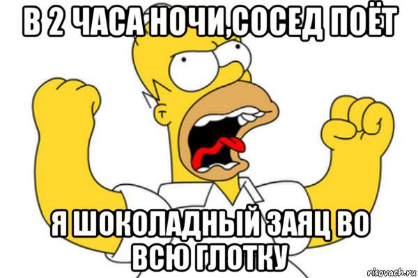 в 2 часа ночи,сосед поёт я шоколадный заяц во всю глотку