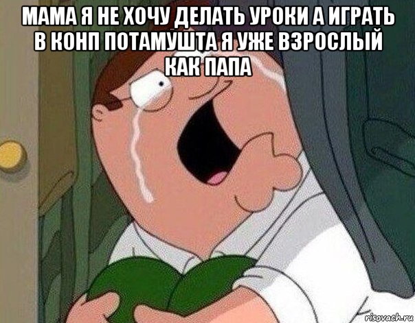 мама я не хочу делать уроки а играть в конп потамушта я уже взрослый как папа , Мем Гриффин плачет