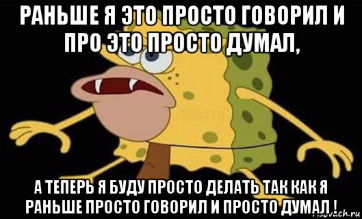 раньше я это просто говорил и про это просто думал, а теперь я буду просто делать так как я раньше просто говорил и просто думал !