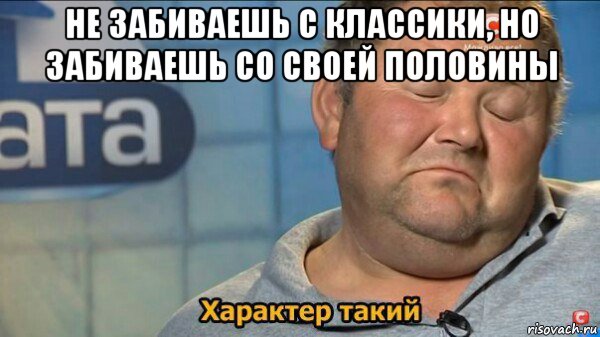 не забиваешь с классики, но забиваешь со своей половины , Мем  Характер такий