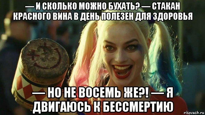 — и сколько можно бухать? — стакан красного вина в день полезен для здоровья — но не восемь же?! — я двигаюсь к бессмертию, Мем    Harley quinn