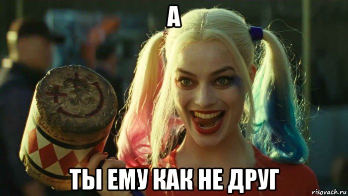 а ты ему как не друг, Мем    Harley quinn