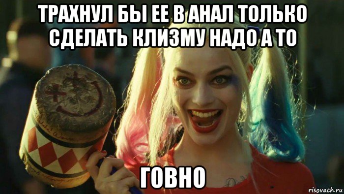 трахнул бы ее в анал только сделать клизму надо а то говно, Мем    Harley quinn