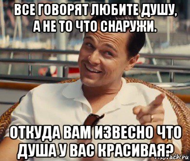 все говорят любите душу, а не то что снаружи. откуда вам извесно что душа у вас красивая?, Мем Хитрый Гэтсби