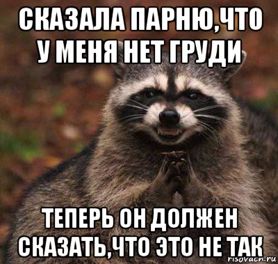 сказала парню,что у меня нет груди теперь он должен сказать,что это не так