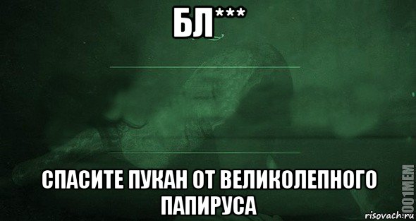 бл*** спасите пукан от великолепного папируса