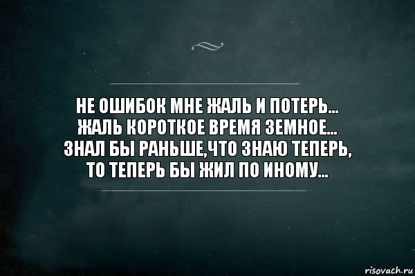 НЕ ОШИБОК МНЕ ЖАЛЬ И ПОТЕРЬ...
ЖАЛЬ КОРОТКОЕ ВРЕМЯ ЗЕМНОЕ...
ЗНАЛ БЫ РАНЬШЕ,ЧТО ЗНАЮ ТЕПЕРЬ,
ТО ТЕПЕРЬ БЫ ЖИЛ ПО ИНОМУ..., Комикс Игра Слов