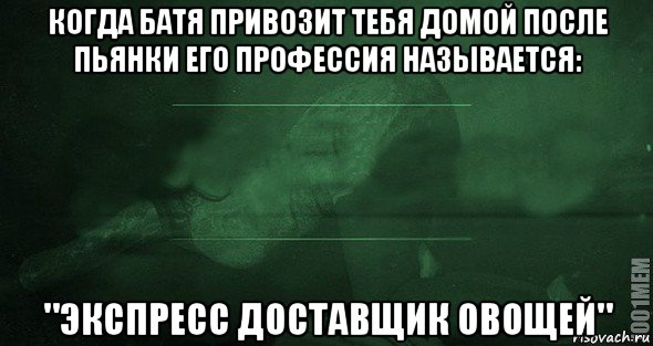 когда батя привозит тебя домой после пьянки его профессия называется: "экспресс доставщик овощей"