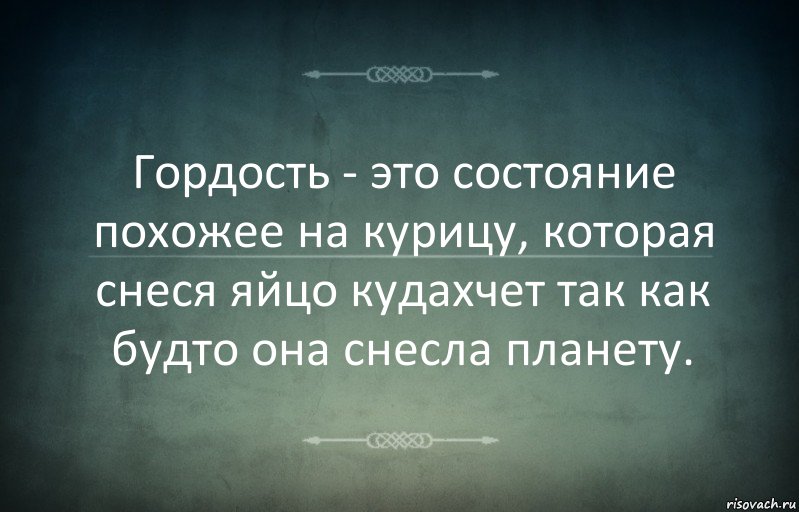 Гордость - это состояние похожее на курицу, которая снеся яйцо кудахчет так как будто она снесла планету.