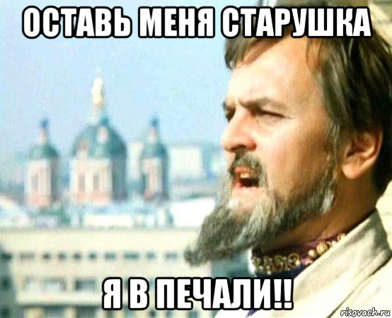 оставь меня старушка я в печали!!