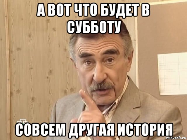 а вот что будет в субботу совсем другая история, Мем Каневский (Но это уже совсем другая история)