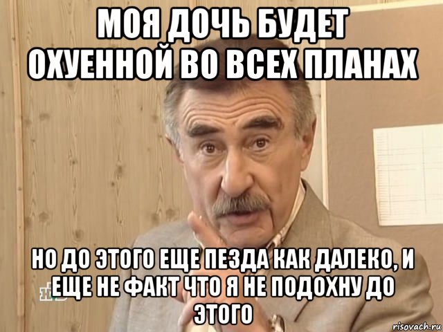 моя дочь будет охуенной во всех планах но до этого еще пезда как далеко, и еще не факт что я не подохну до этого, Мем Каневский (Но это уже совсем другая история)