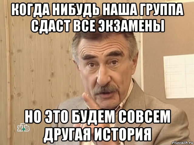 когда нибудь наша группа сдаст все экзамены но это будем совсем другая история, Мем Каневский (Но это уже совсем другая история)