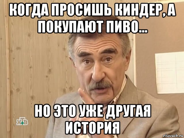 когда просишь киндер, а покупают пиво... но это уже другая история, Мем Каневский (Но это уже совсем другая история)