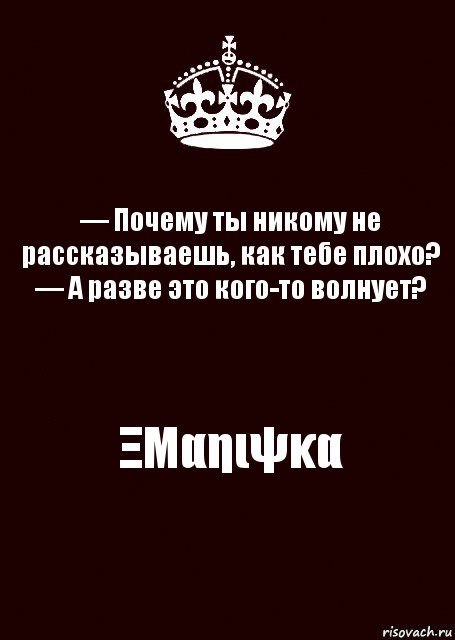 — Почему ты никому не рассказываешь, как тебе плохо?
— А разве это кого-то волнует? ΞΜαηιψκα, Комикс keep calm