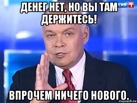 денег нет, но вы там держитесь! впрочем ничего нового., Мем Киселёв 2014