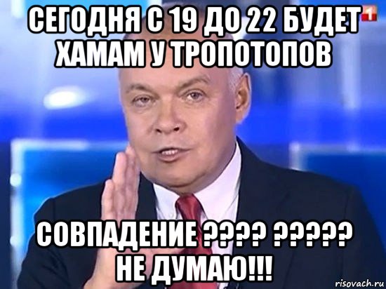 сегодня с 19 до 22 будет хамам у тропотопов совпадение ???? ????? не думаю!!!, Мем Киселёв 2014