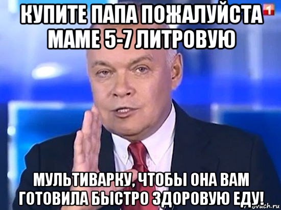 купите папа пожалуйста маме 5-7 литровую мультиварку, чтобы она вам готовила быстро здоровую еду!, Мем Киселёв 2014