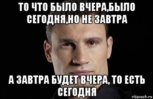 то что было вчера,было сегодня,но не завтра а завтра будет вчера, то есть сегодня, Мем Кличко