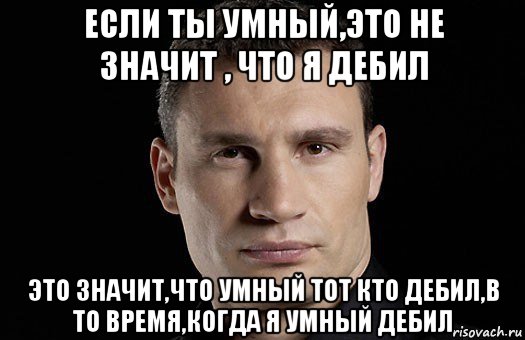 если ты умный,это не значит , что я дебил это значит,что умный тот кто дебил,в то время,когда я умный дебил, Мем Кличко