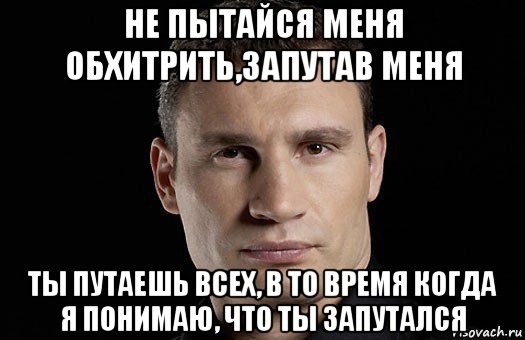 не пытайся меня обхитрить,запутав меня ты путаешь всех, в то время когда я понимаю, что ты запутался, Мем Кличко