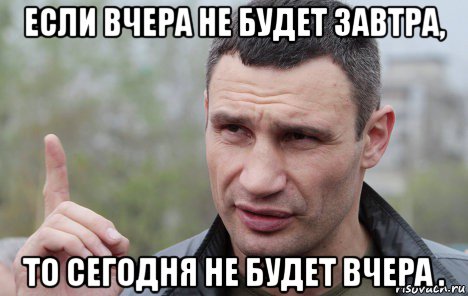 если вчера не будет завтра, то сегодня не будет вчера ., Мем Кличко говорит