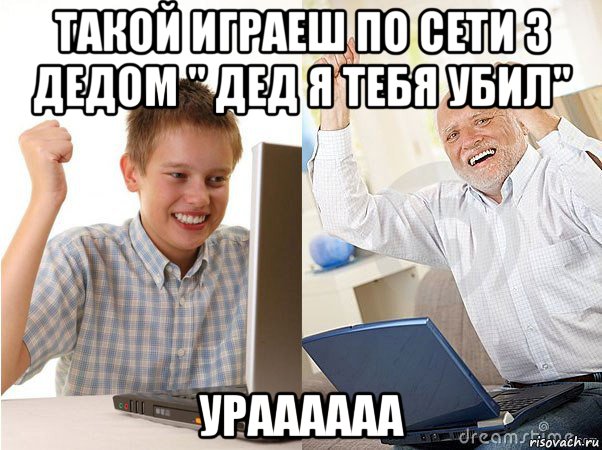 такой играеш по сети з дедом " дед я тебя убил" ураааааа, Мем   Когда с дедом