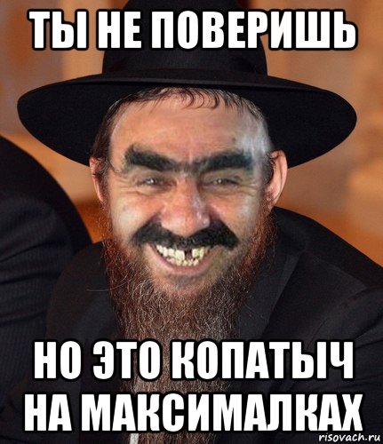 ты не поверишь но это копатыч на максималках