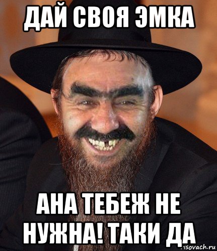 дай своя эмка ана тебеж не нужна! таки да