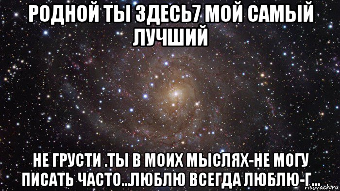 родной ты здесь7 мой самый лучший не грусти .ты в моих мыслях-не могу писать часто...люблю всегда люблю-г..., Мем  Космос (офигенно)