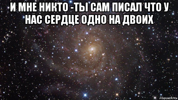 и мне никто -ты сам писал что у нас сердце одно на двоих , Мем  Космос (офигенно)