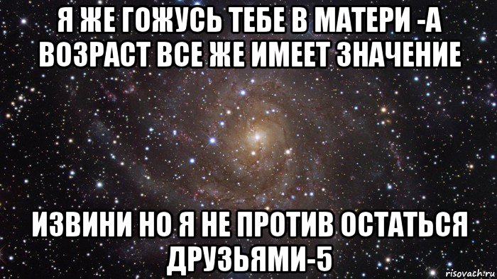 я же гожусь тебе в матери -а возраст все же имеет значение извини но я не против остаться друзьями-5, Мем  Космос (офигенно)