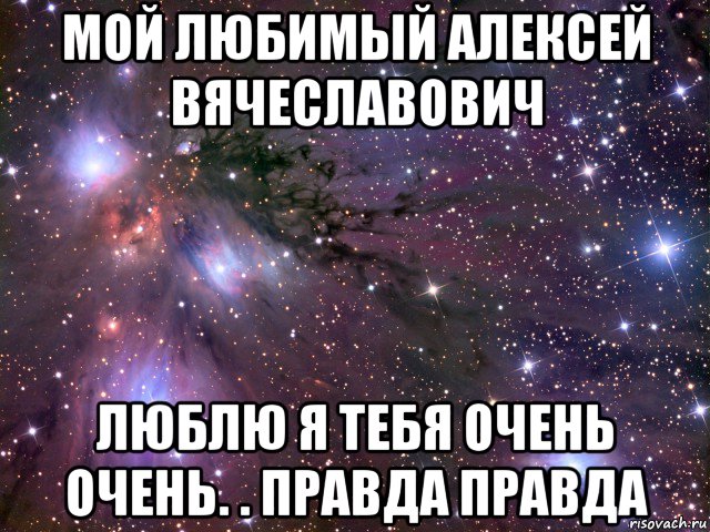 мой любимый алексей вячеславович люблю я тебя очень очень. . правда правда, Мем Космос